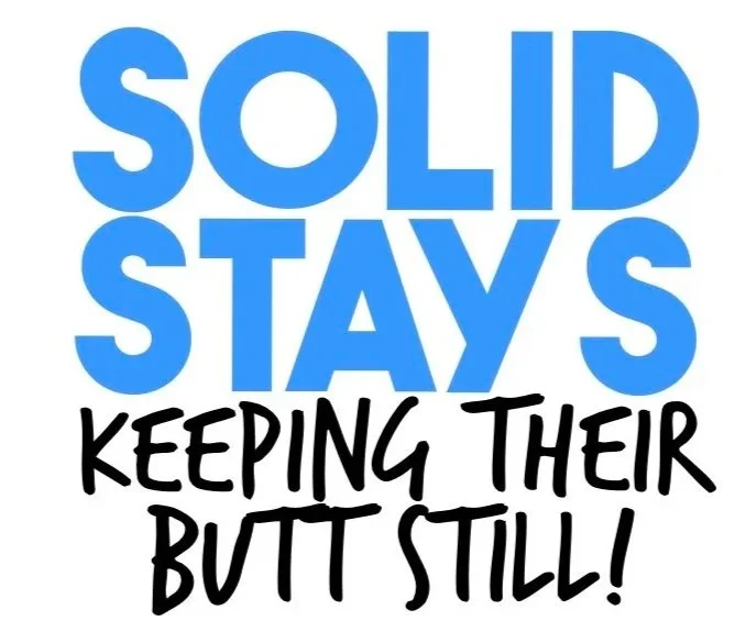 Text saying "SOLID STAYS" in large blue letters, with "KEEPING THEIR BUTT STILL!" in black handwritten-style font underneath.
