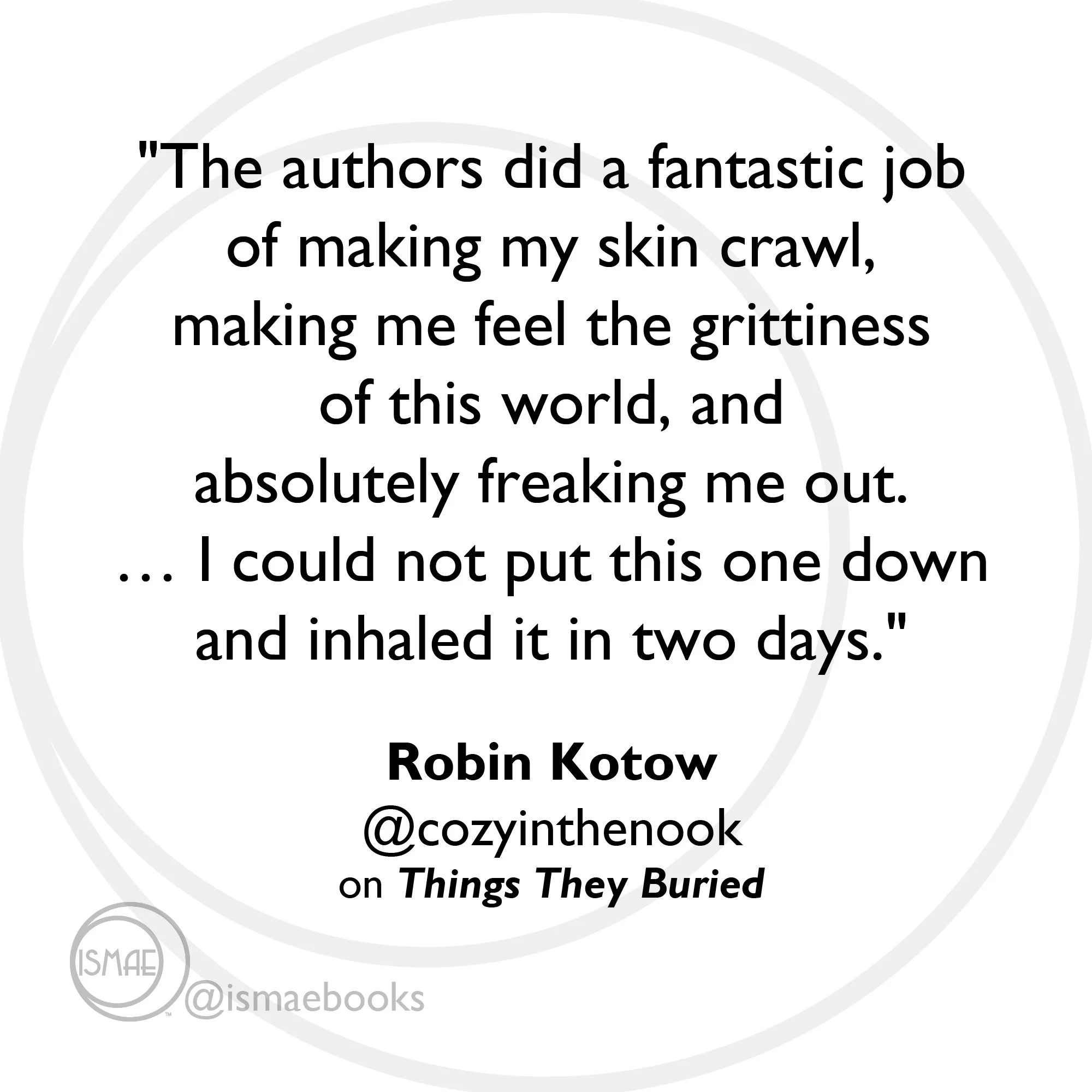 "fantastic job of making my skin crawl, making me feel the grittiness of this world, and freaking me out." Robin Kotow