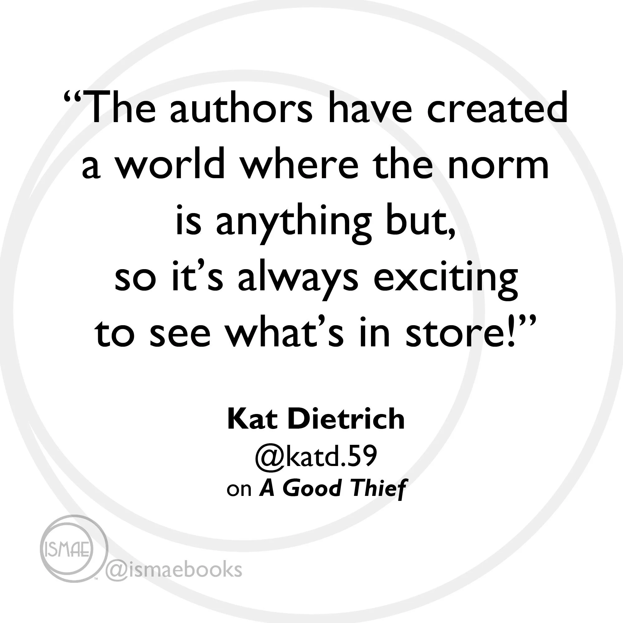 “The authors have created a world where the norm is anything but. it’s always exciting to see what’s in store!” Kat Dietrich