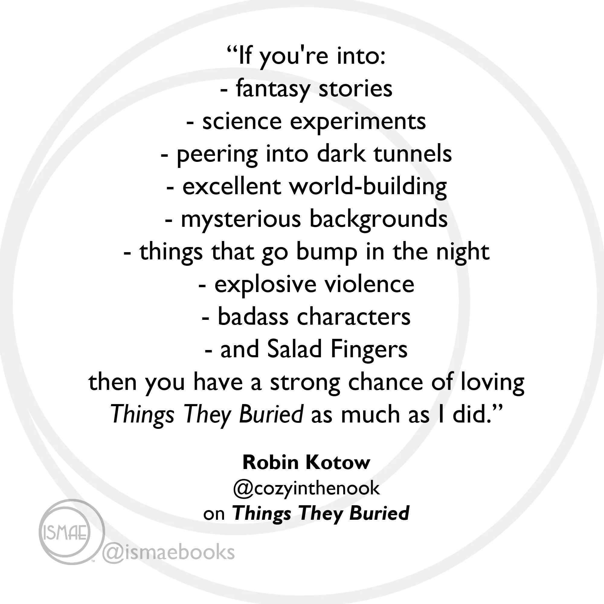 “If you're into: - fantasy stories - science experiments - peering into dark tunnels - excellent world-building..." -Robin Kotow