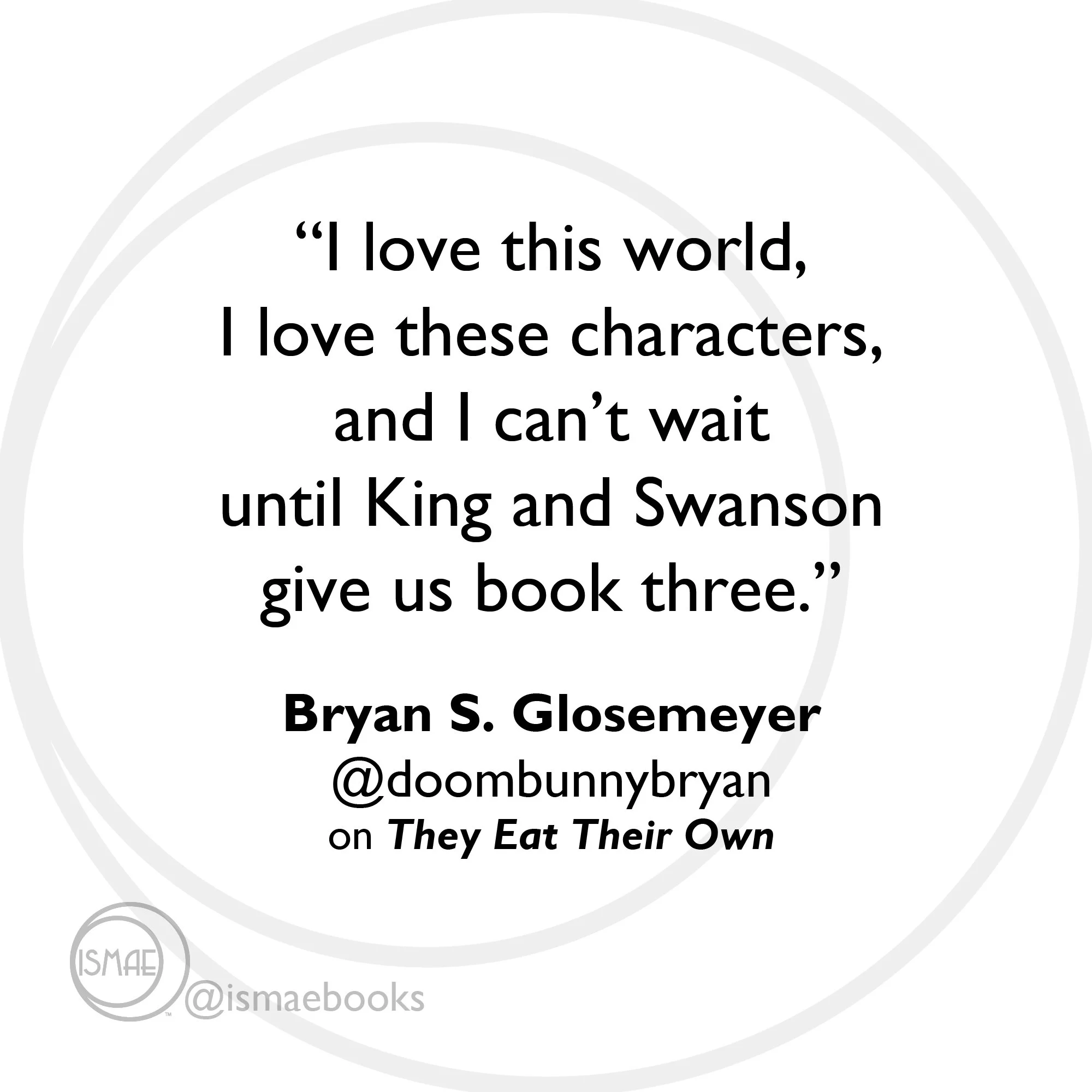 “I love this world,  I love these characters,  and I can’t wait  until King and Swanson  give us book three.”  Bryan S. Glosemeyer