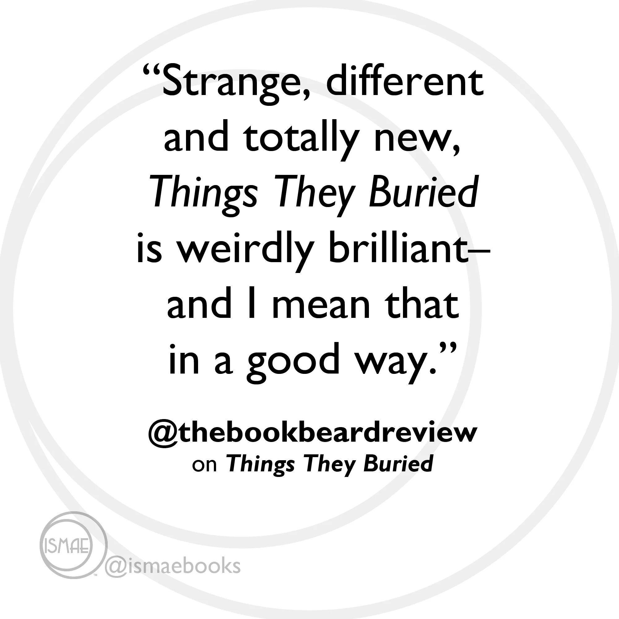 "Strange, different and totally new. Things They Buried is weirdly brilliant--I mean that in a good way." Bookbeards Review