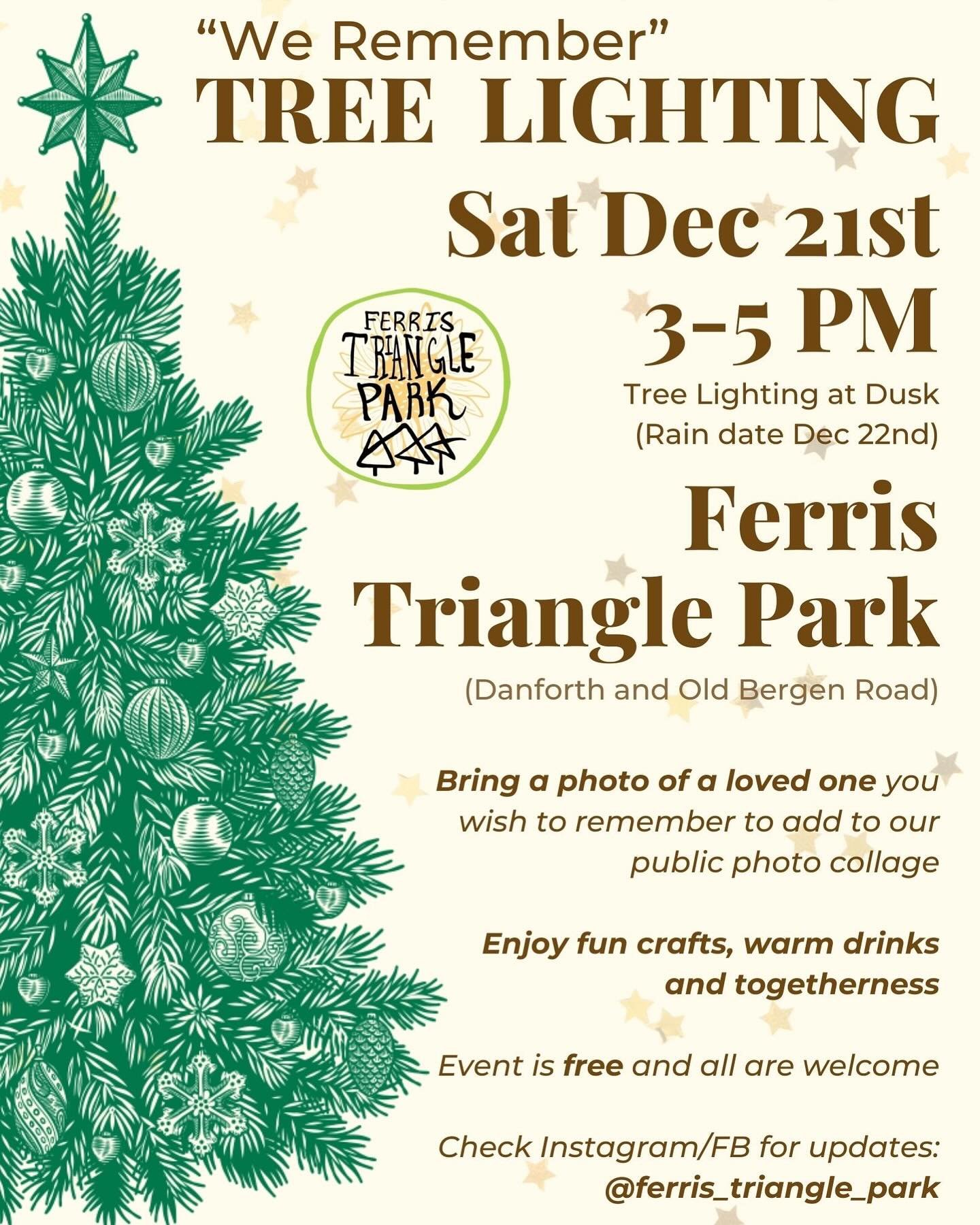 Please join Ferris Triangle Park on the Solstice, December 21st, for a special evening for our 4th annual tree lighting.
The theme this year is "We Remember" where they will be assembling a photo montage to hang in the park until the New Y