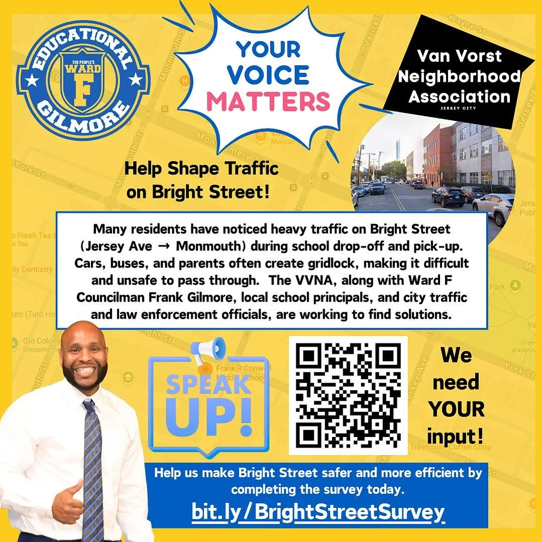 🚸 Your Voice Matters! 🚸🚦

The Van Vorst Neighborhood Association (VVNA), together with Ward F Councilman Frank Gilmore, local school principals, and city officials, are working to address the heavy traffic on Bright Street (Jersey Ave &rarr; Monmo