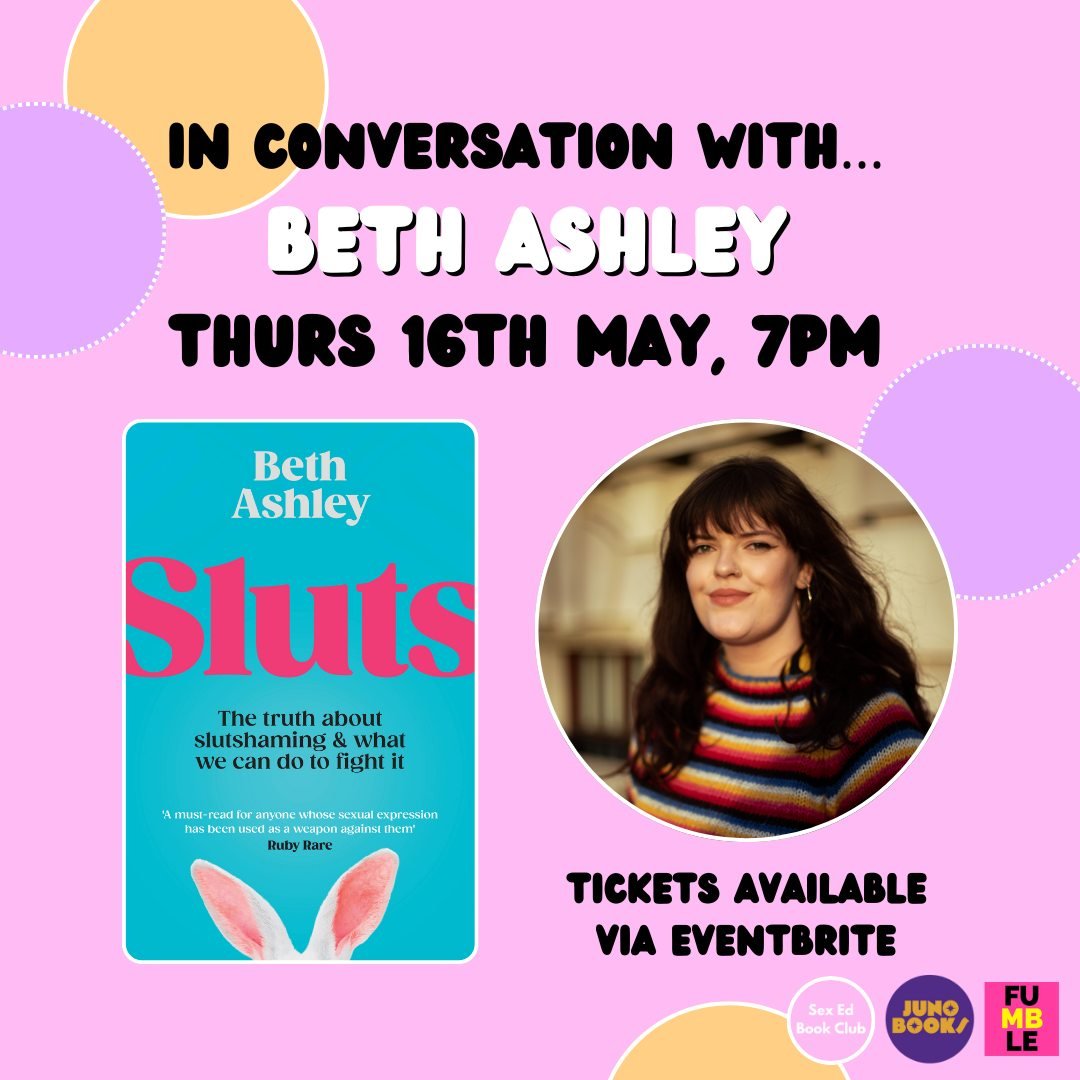 Join us at Juno on Thursday 16th May at 7pm to hear Beth Ashley in conversation with Kerry Miller, founder of Sex Ed Book Club, to uncover the history of the word 'slut', how slutshaming has changed over time and what it means in the 21st century.

A