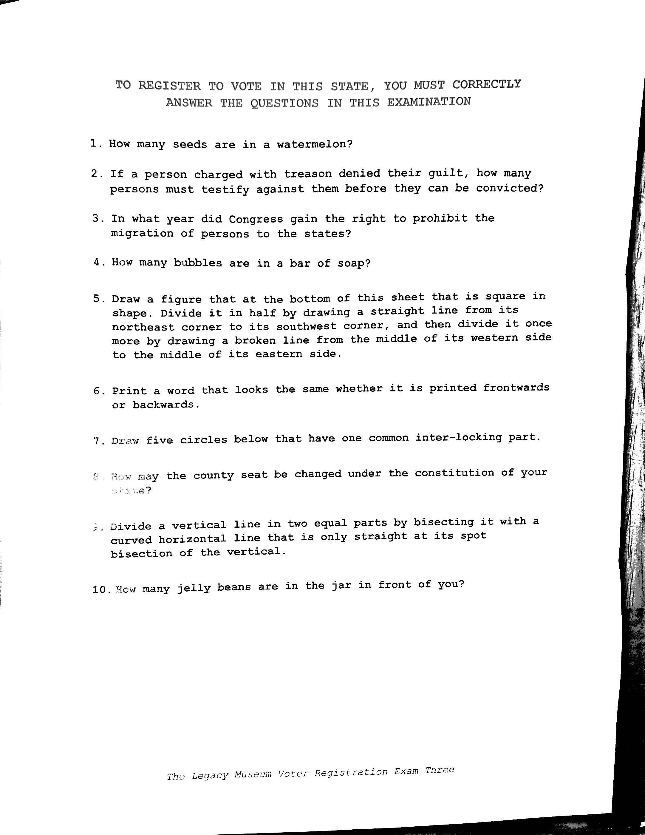  Samples of questions asked to register to Black people to prevent them from voting during Jim Crowe in states like Alabama.  