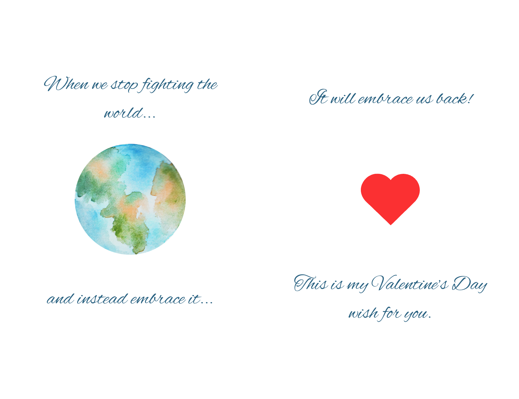 Greeting card with text: When we stop fighting the world and instead embrace it... it will embrace us back. This is my Valentine's Day wish for you.