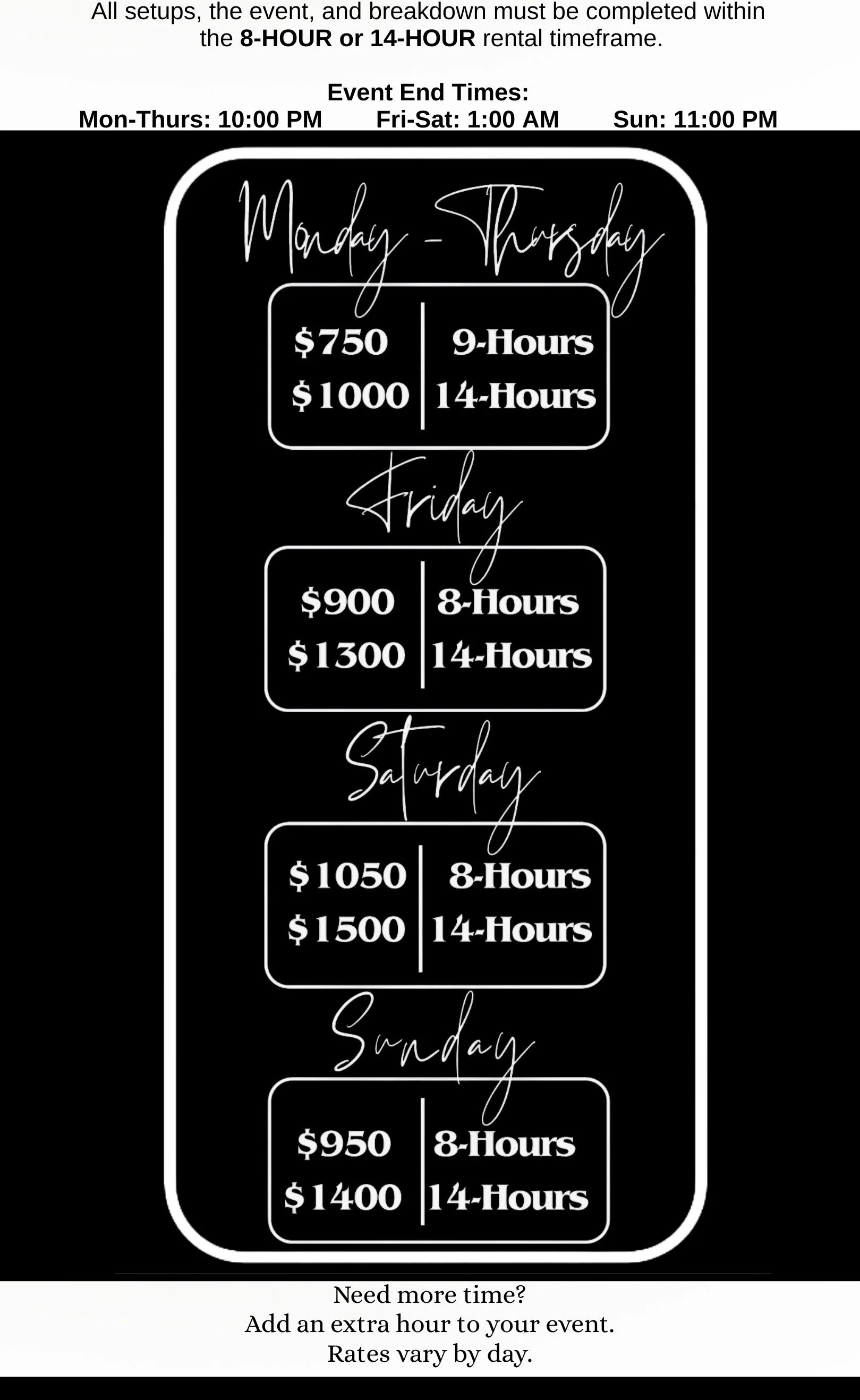 A sign displaying rental rates for event setups on different days. Monday through Thursday: $750 for 9 hours or $1000 for 14 hours. Friday: $900 for 8 hours or $1300 for 14 hours. Saturday: $1050 for 8 hours or $1500 for 14 hours. Sunday: $950 for 8 hours or $1400 for 14 hours. Bottom message: 'Need more time? Add an extra hour to your event. Rates vary by day.'