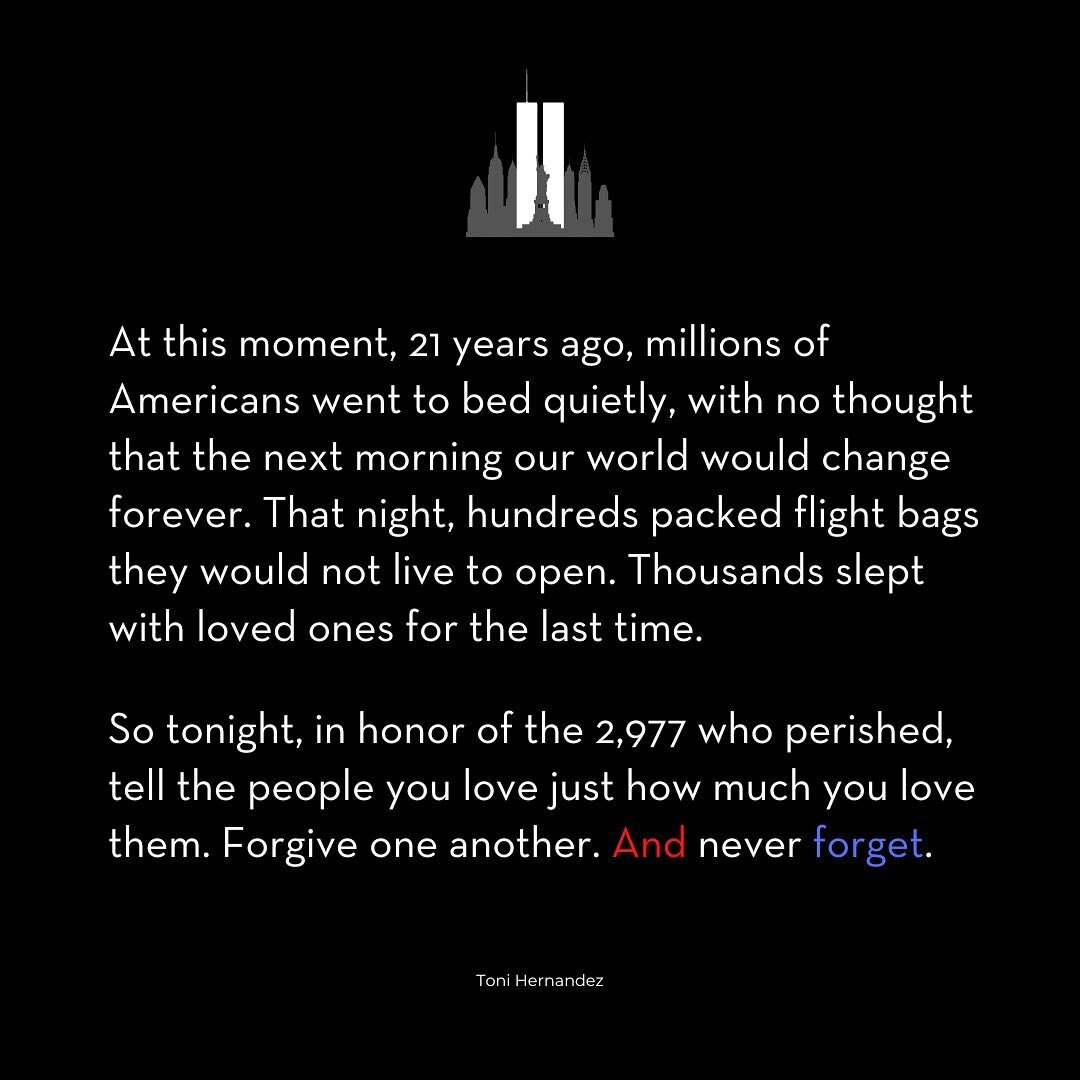 ❤️🤍💙

At this moment, 21 years ago, millions of Americans went to bed quietly, with no thought that the next morning our world would change forever. That night, hundreds packed flight bags they would not live to open. Thousands slept with loved one