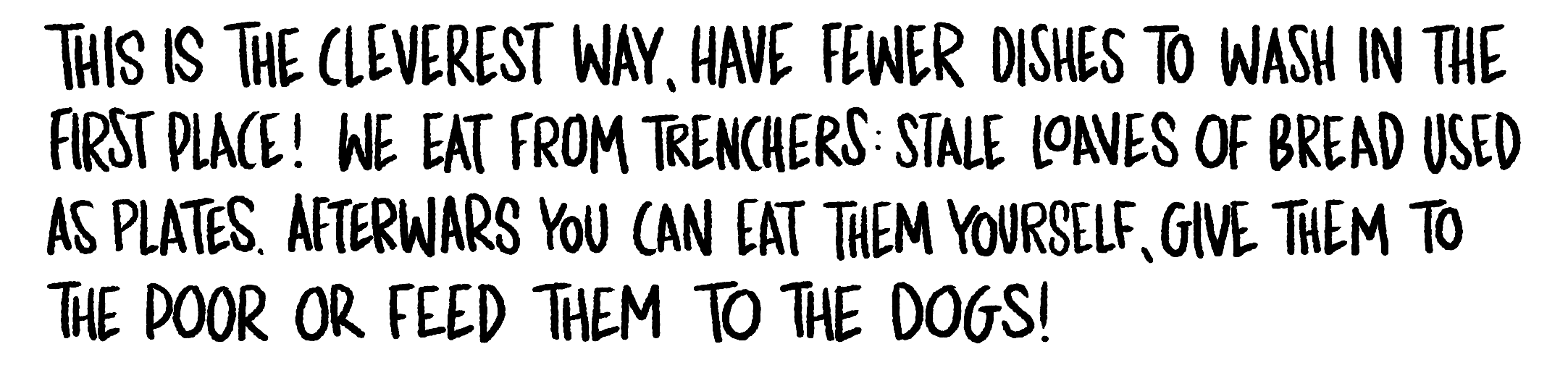 Handwritten text: This is the cleverest way, have fewer dishes to wash in the first place! We eat from trenchers: stale loaves of bread used as plates. Afterwards you can eat them yourself, give them to the poor or feed them to the dogs!