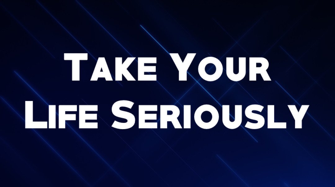 Take Your Life Seriously