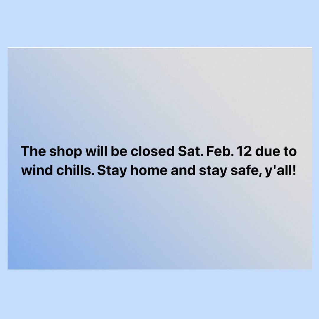 Shop closed Saturday February 12 due to wind chills.