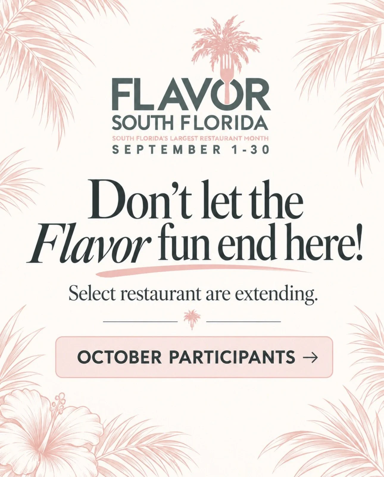 Well, you asked for it! Select restaurants are extending their Flavor South Florida menus I to October (restrictions may apply). Don&rsquo;t let the Flavor fun end here! FlavorSouthFlorida.com