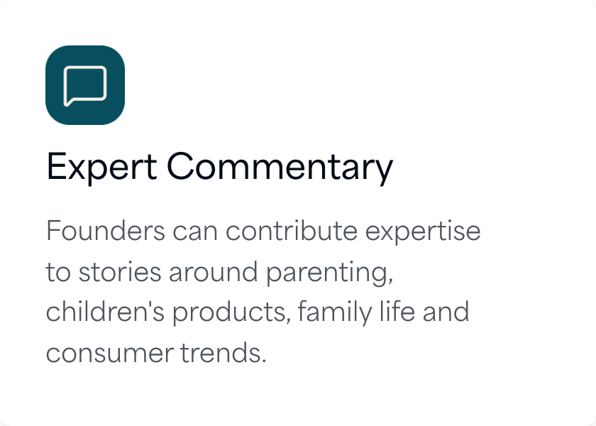 Expert commentary: founders can contribute expertise to stories around parenting, children's products, family life and consumer trends