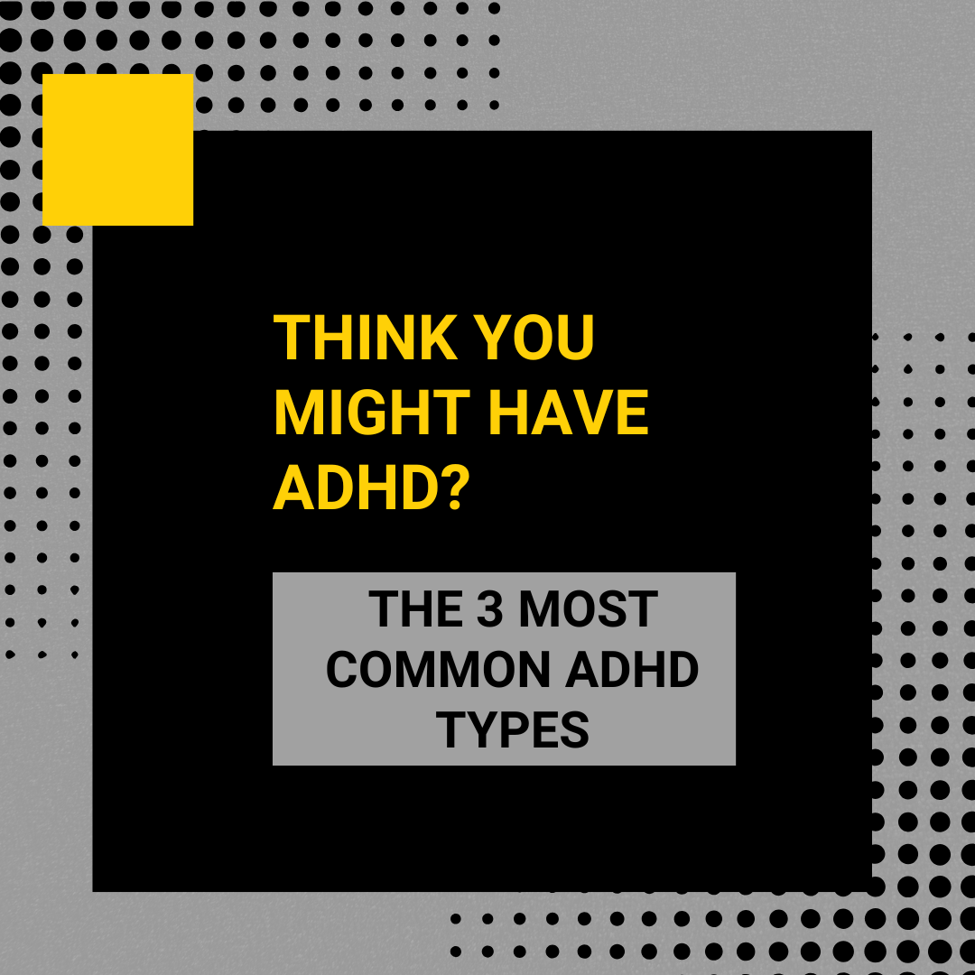 THINK YOU MIGHT HAVE ADHD? THE 3 MOST COMMON ADHD TYPES