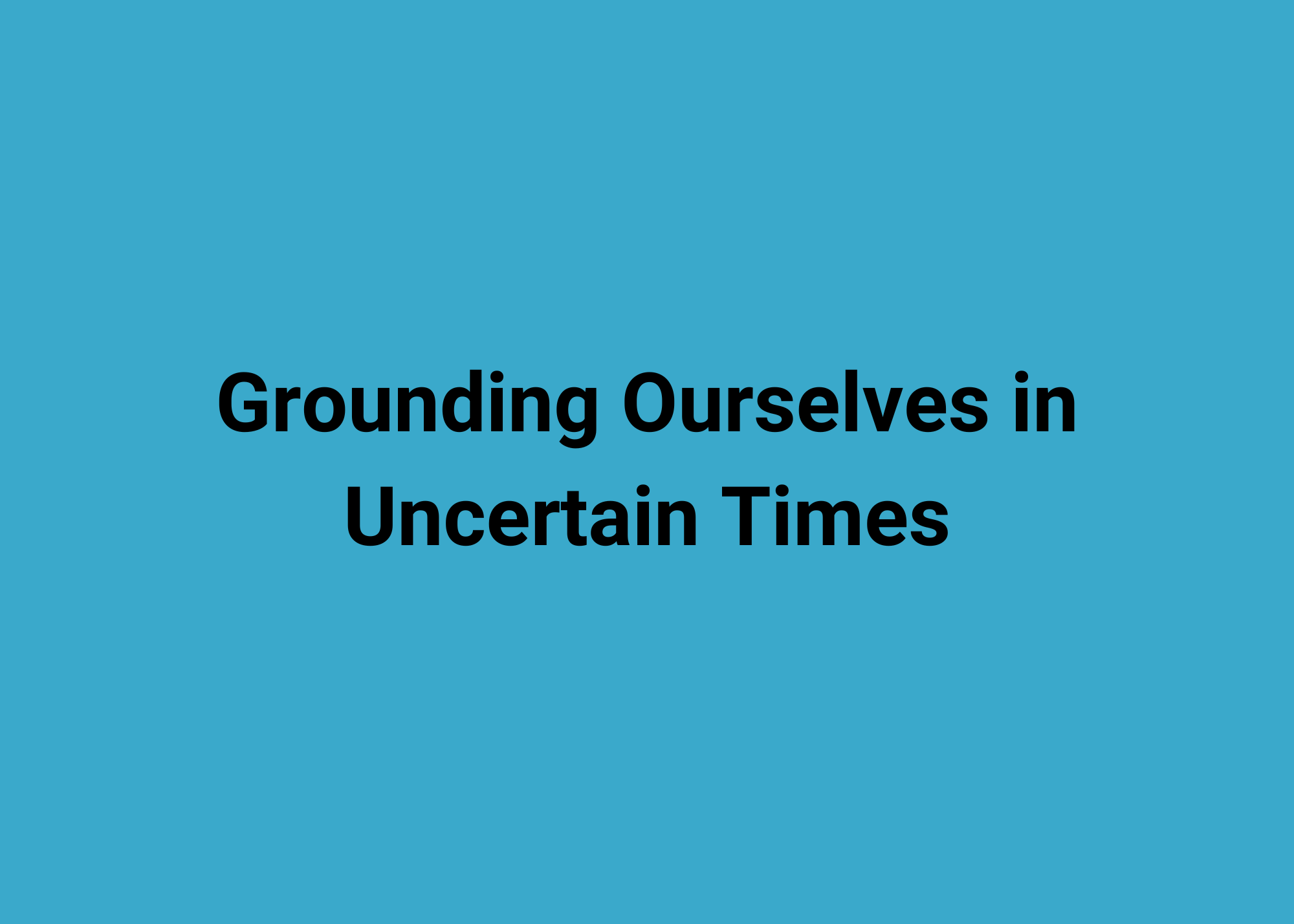 Grounding Ourselves in Uncertain Times