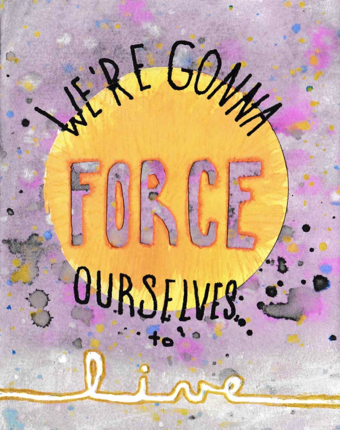 "we're gonna force ourselves to live" - watercolor, acrylic paint, exacto knife, sharpie, card stock