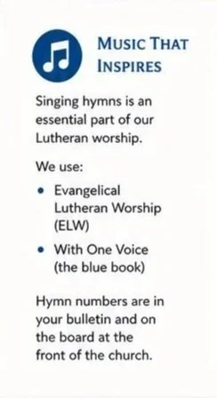 Music That Inspires  🎼 Singing is central to our worship 📘 We use:  Evangelical Lutheran Worship (ELW) With One Voice (the blue hymnal)  You’ll find hymn numbers in your bulletin and displayed at the front.
