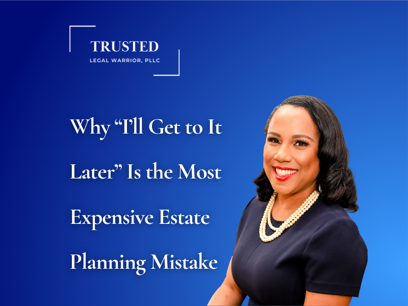 Why “I’ll Get to It Later” Is the Most Expensive Estate Planning Mistake