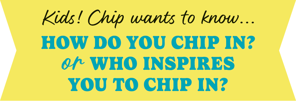 Kids! Chip wants to know... How do you chip in? or who inspires you to chip in?