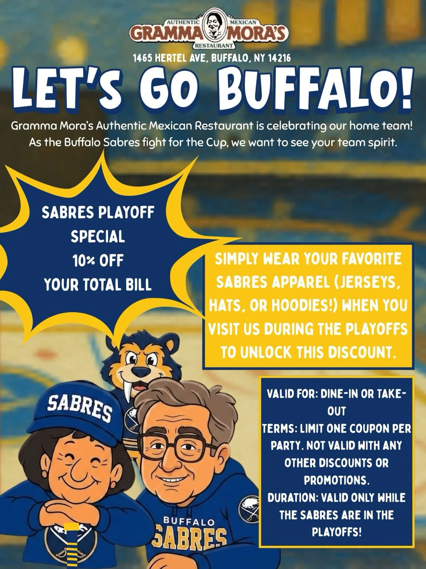 🏒 Let&rsquo;s Go Buffalo! 🏒 GOOD TODAY, APRIL 15th
Gramma Mora&rsquo;s Authentic Mexican Restaurant is celebrating our home team! As the Buffalo Sabres fight for the Cup, we want to see your team spirit. SABRES PLAYOFF SPECIAL
10% OFF
Your Total Bi