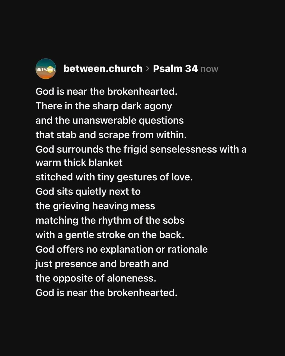 &ldquo;God is near the brokenhearted.&rdquo; I was reading Psalm 34 today and thinking about what it asks us to do for each other. To be near one another when our hearts are broken. I&rsquo;ve had people show up for me like that before &mdash; even r