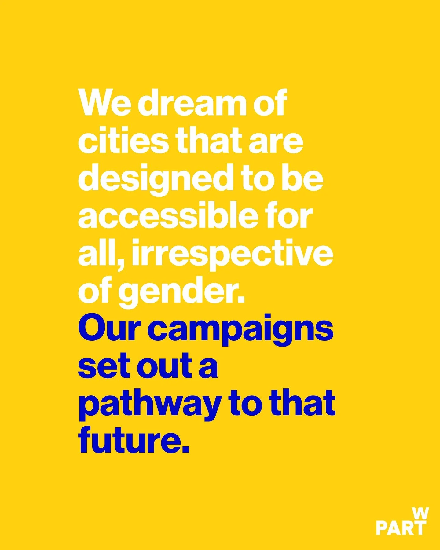 We&rsquo;re reintroducing our campaigns.
 
The work we do at Part W spans research, advocacy and action, challenging the systems that shape who gets seen, heard and supported in the built environment.
 
Over the coming weeks, we&rsquo;ll be sharing a