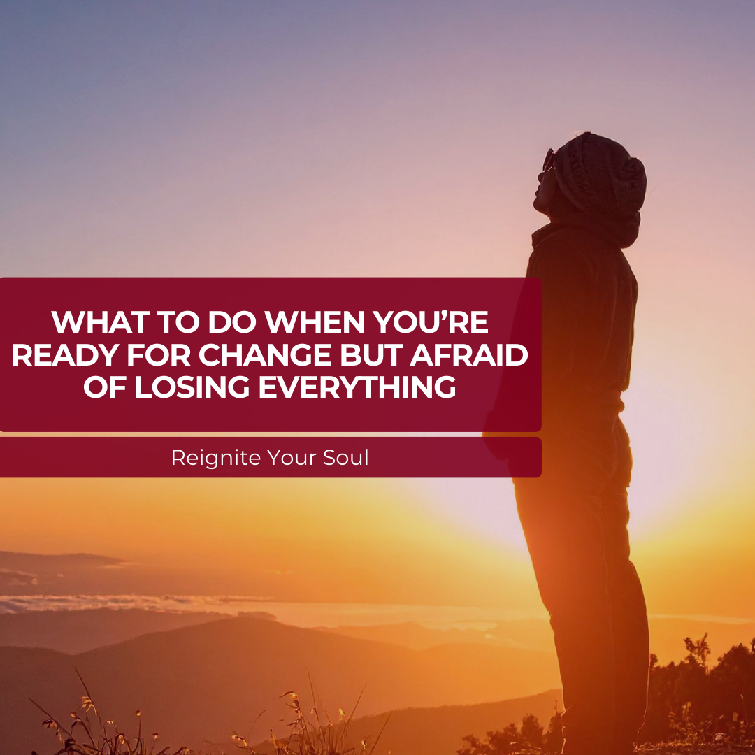 What to Do When You’re Ready for Change but Afraid of Losing Everything