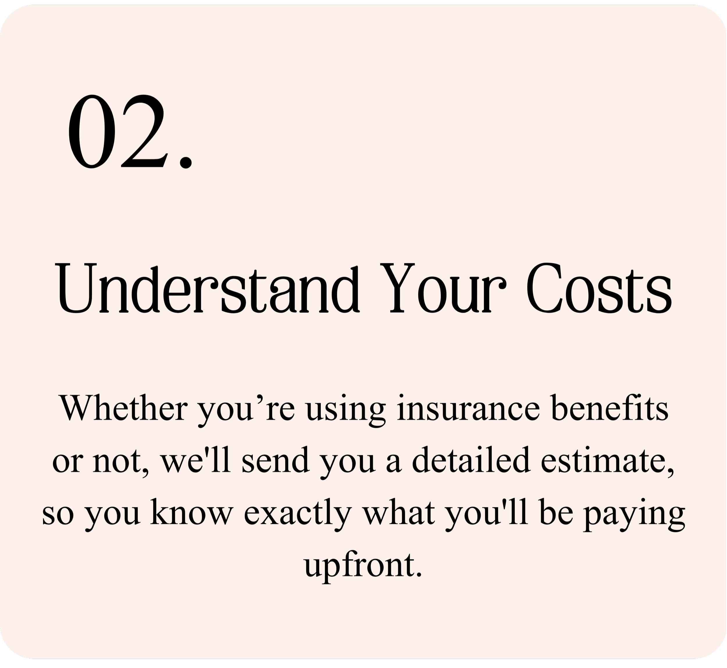 Text box titled '02. Understand Your Costs' with a subtitle 'Whether you're using insurance benefits or not, we'll send you a detailed estimate, so you know exactly what you'll be paying upfront.'