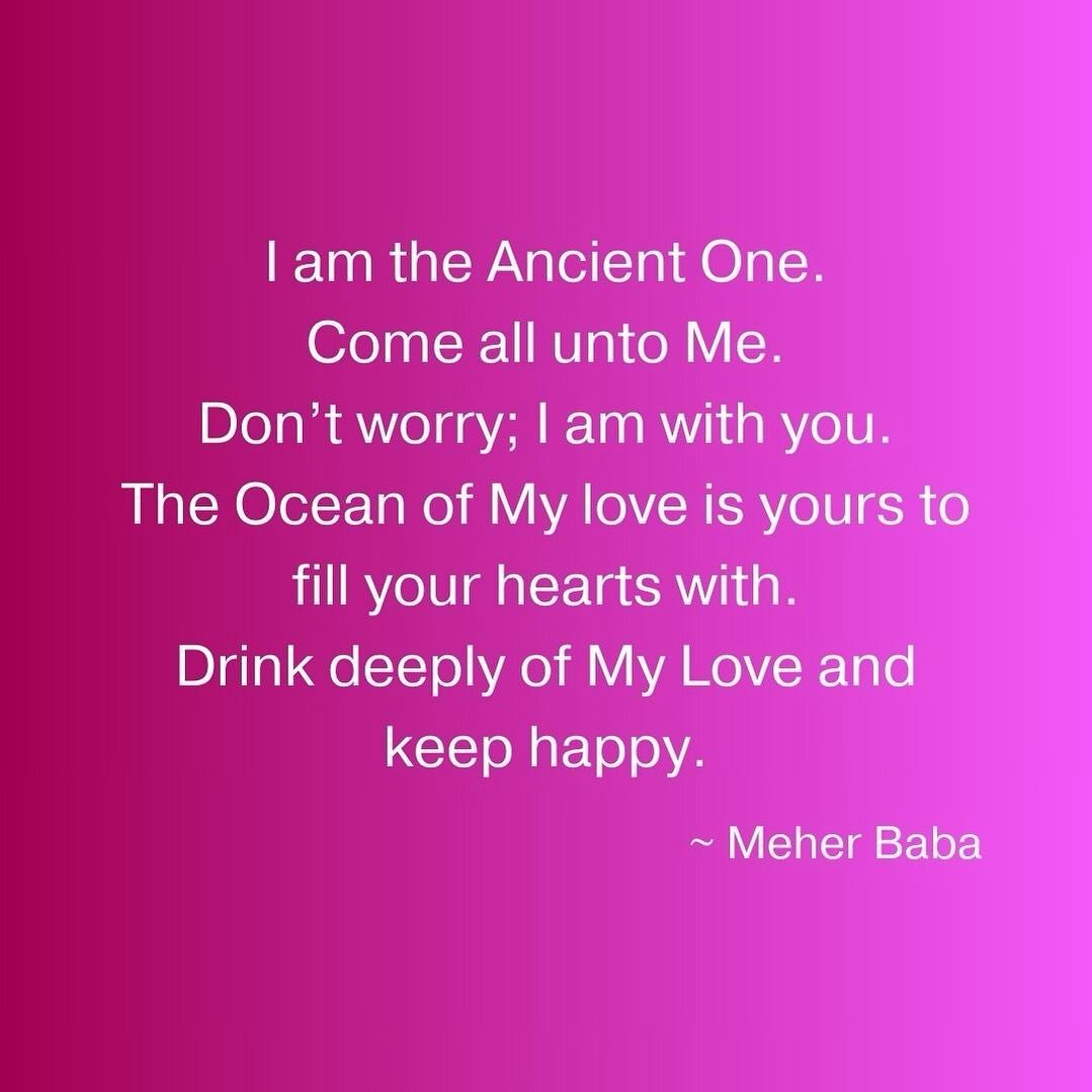 I am the Ancient One.
Come all unto Me.
Don&rsquo;t worry; I am with you.
The Ocean of My love is yours to fill your hearts with.
Drink deeply of My Love and keep happy. ~ Meher Baba ❤️🙏🏼