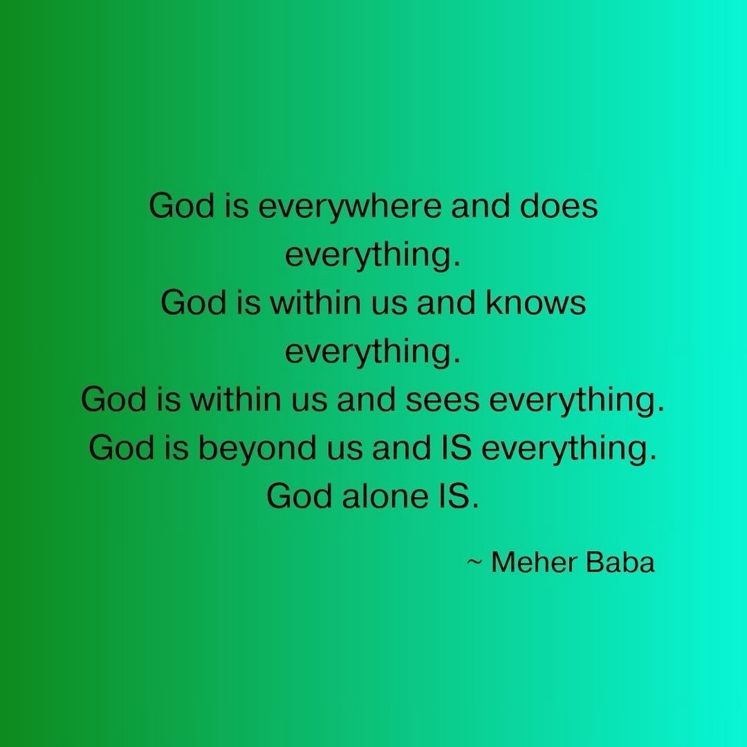 God is everywhere and does everything.
God is within us and knows everything.
God is within us and sees everything.
God is beyond us and IS everything.
God alone IS. ~ Meher Baba ❤️🙏🏼