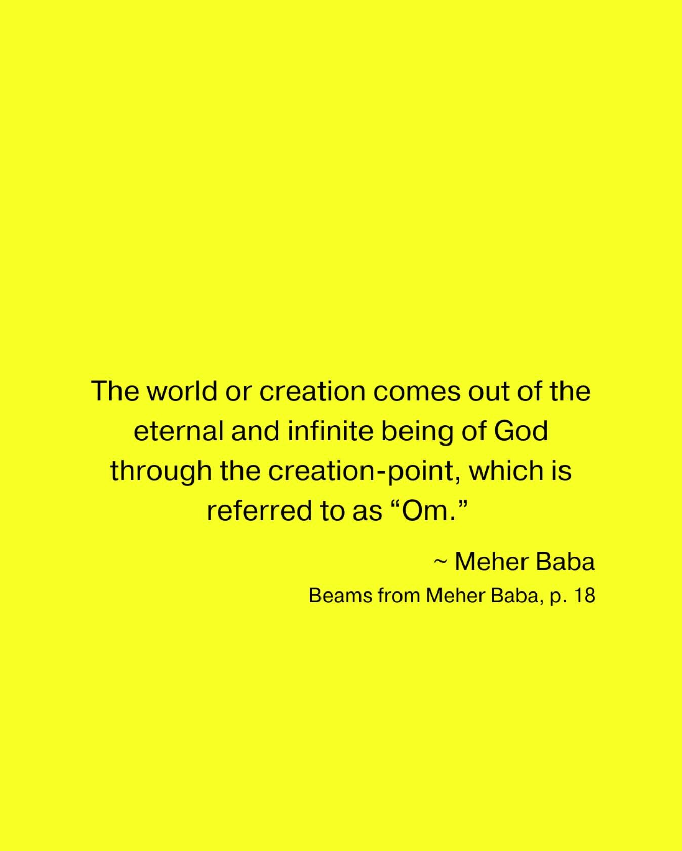 The world or creation comes out of the eternal and infinite being of God through the creation-point, which is referred to as “Om.” ~ Meher Baba ❤️🙏🏼
Beams from Meher Baba, p. 18