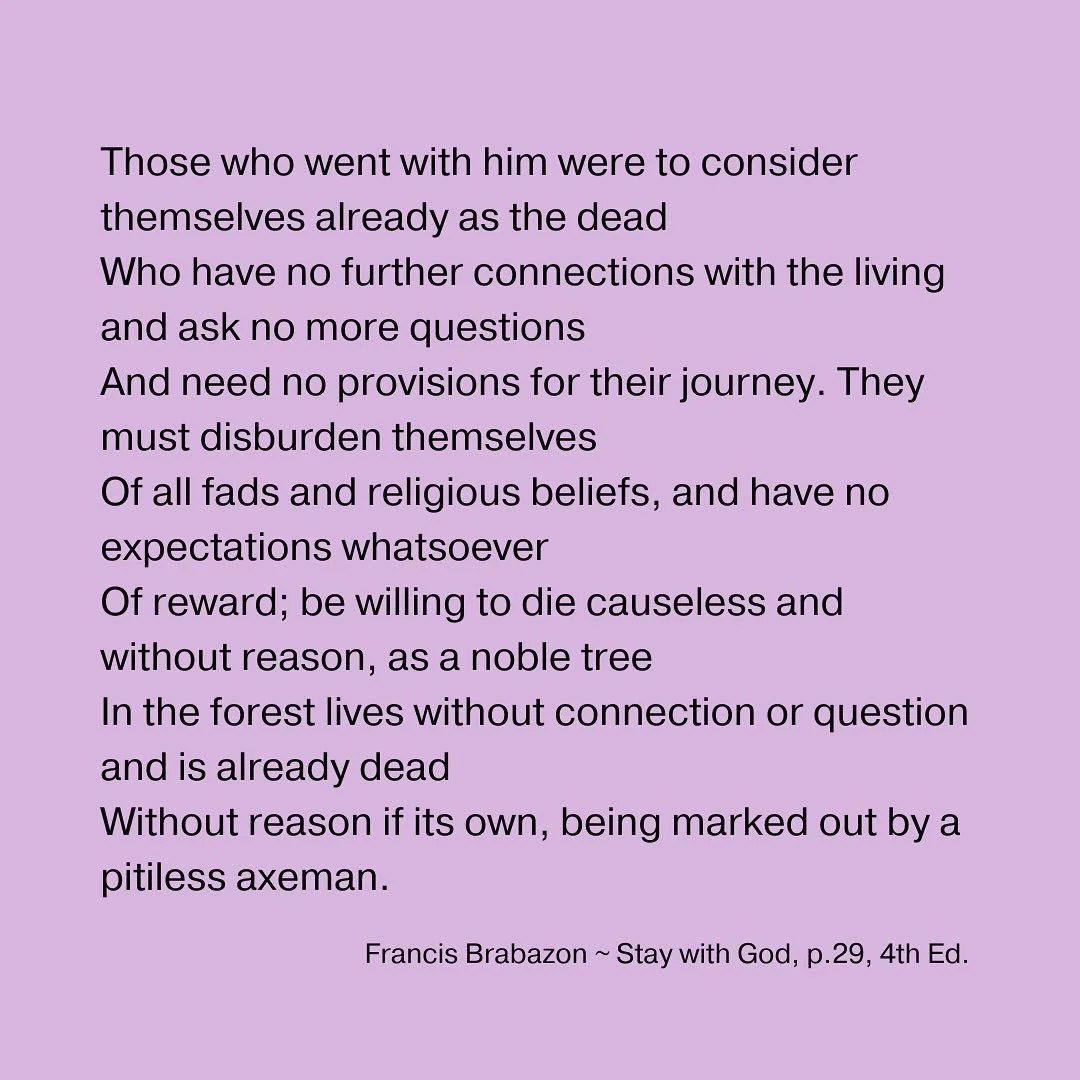 Those who went with him were to consider themselves already as the dead
Who have no further connections with the living and ask no more questions
And need no provisions for their journey. They must disburden themselves
Of all fads and religious belie