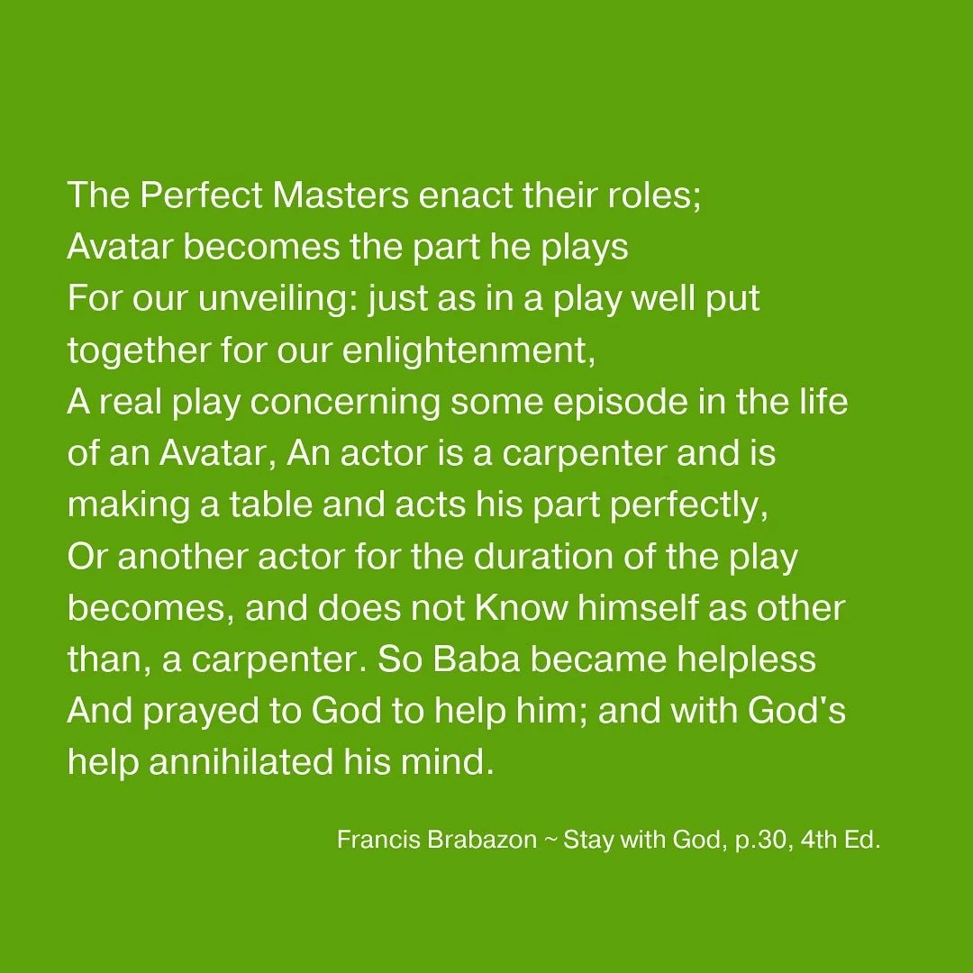 The Perfect Masters enact their roles; Avatar becomes the part he plays For our unveiling: just as in a play well put together for our enlightenment, A real play concerning some episode in the life of an Avatar, An actor is a carpenter and is making 