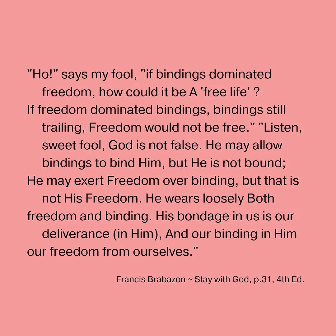 &ldquo;Ho!&rdquo; says my fool, &ldquo;if bindings dominated freedom, how could it be A &lsquo;free life&rsquo; ? If freedom dominated bindings, bindings still trailing, Freedom would not be free.&rdquo; &ldquo;Listen, sweet fool, God is not false. H