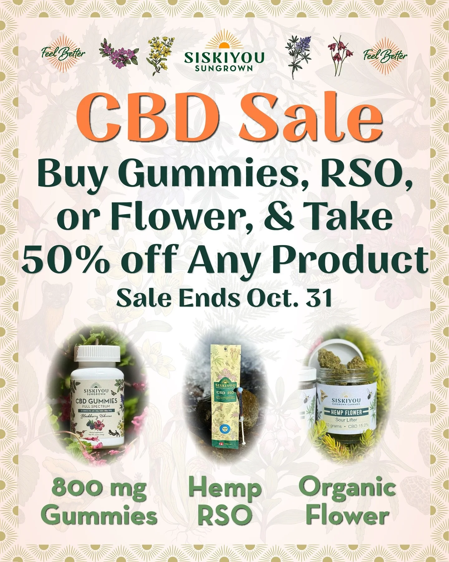 Take 50% off any product when you buy Gummies, RSO, or Flower at siskiyousungrowncbd.com through October! 

Our hemp flower is Certified Organic by Real Organic Project and USDA, our gummies are made with 90% organic ingredients, and our RSO is extra