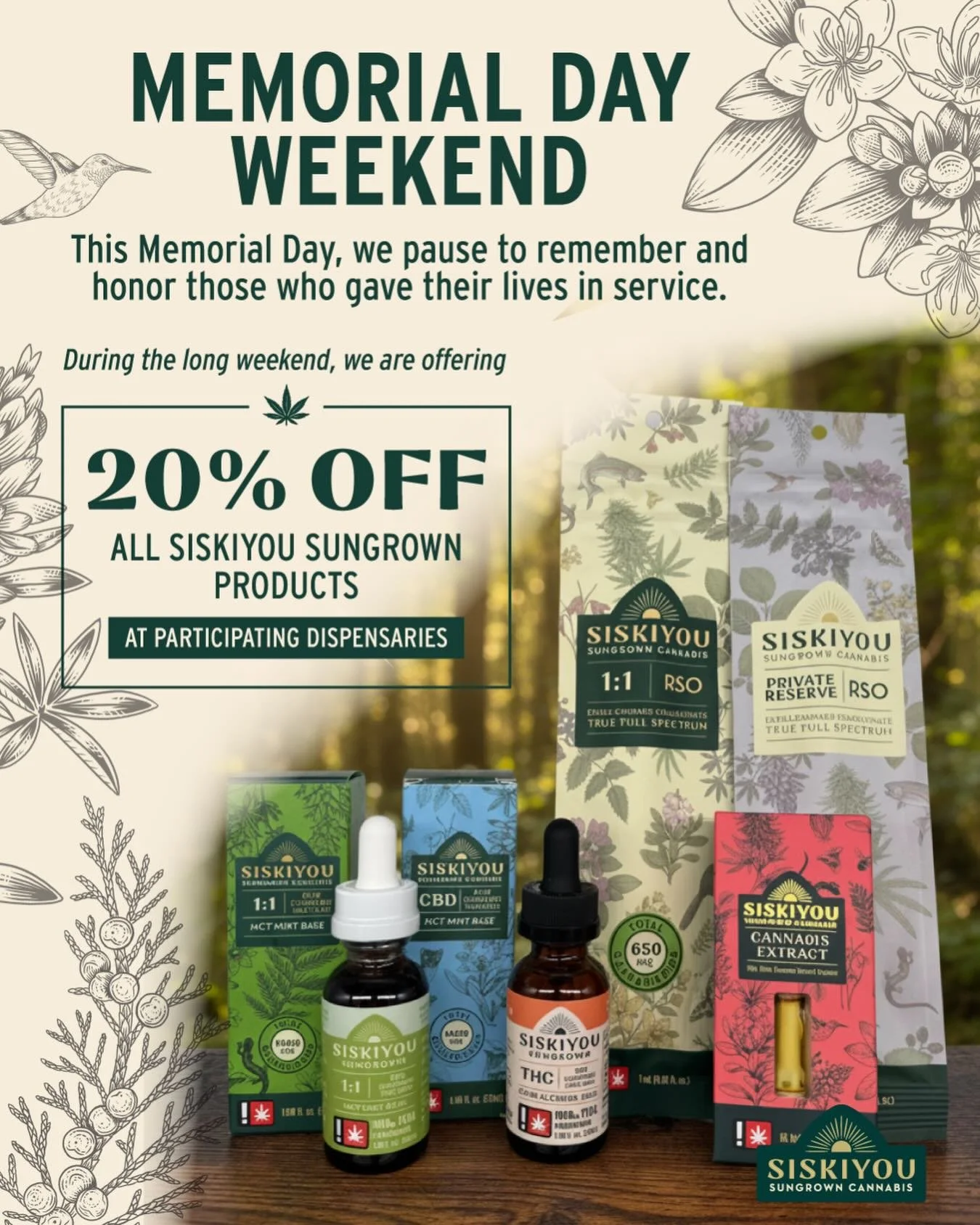 This Memorial Day, we pause to remember and honor those who gave their lives in service.

Through Memorial Day weekend, enjoy 20% off all Siskiyou Sungrown products at participating dispensaries.

Thoughtfully crafted full spectrum cannabis.

#Siskiy
