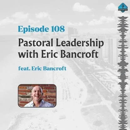Ep. 108 - Pastoral Leadership with Eric Bancroft