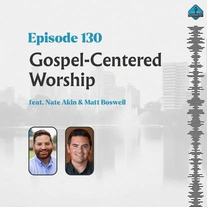 Ep. 130 - Gospel-Centered Worship with Matt Boswell &amp; Nate Akin