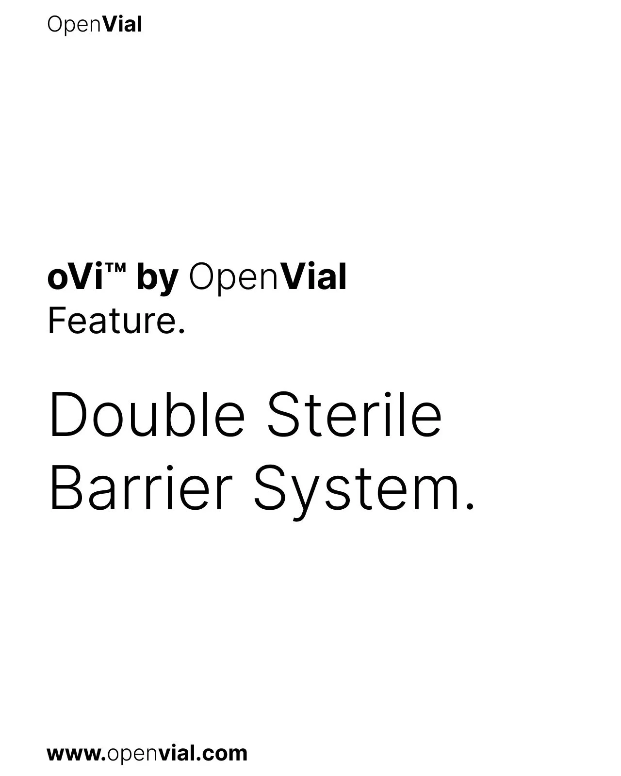 oVi by OpenVial
Feature: Double Sterile Barrier System. 

Provides redundancy in sterility assurance, compliant with ISO 11607 and ISO 13485 standards

Available today. Worldwide. 

www.openvial.com