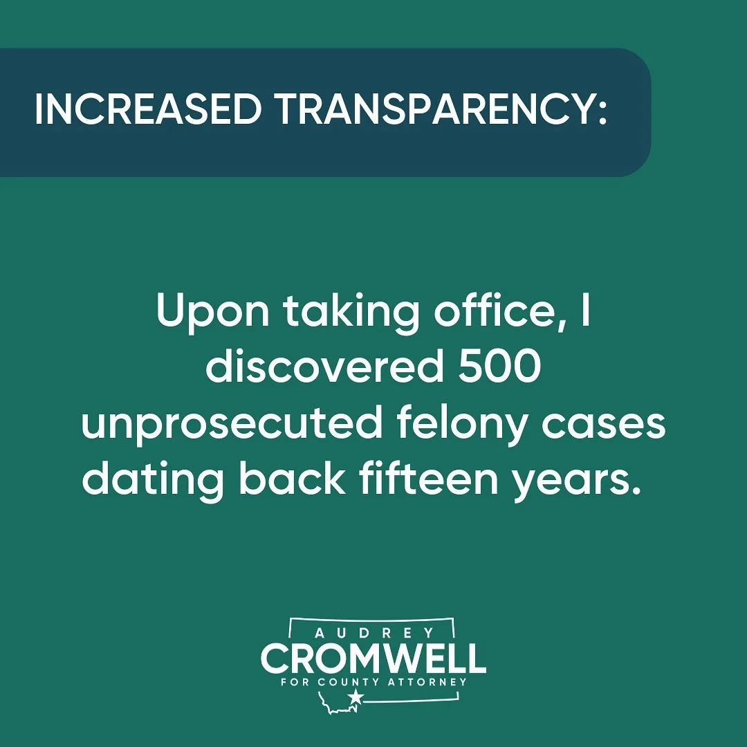 As your Gallatin County Attorney and elected public servant, I believe in on-going transparency and accountability to the community.
&nbsp;
Within the first two months of my term, I discovered a horrifying 500 unprosecuted felony cases dating back 15