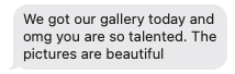 Text message saying, 'We got our gallery today and omg you are so talented. The pictures are beautiful.'