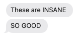 Text messages saying, 'These are INSANE' and 'SO GOOD'.