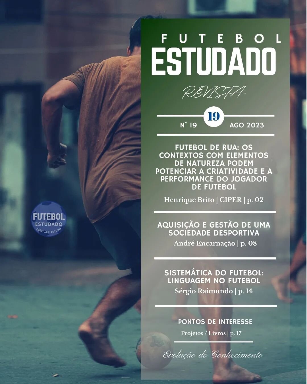Revista Futebol Estudado 
N&deg;19 Agosto 2023
Dispon&iacute;vel gratuitamente em:
https://www.revistafutebolestudado.com/revistas/revista19
