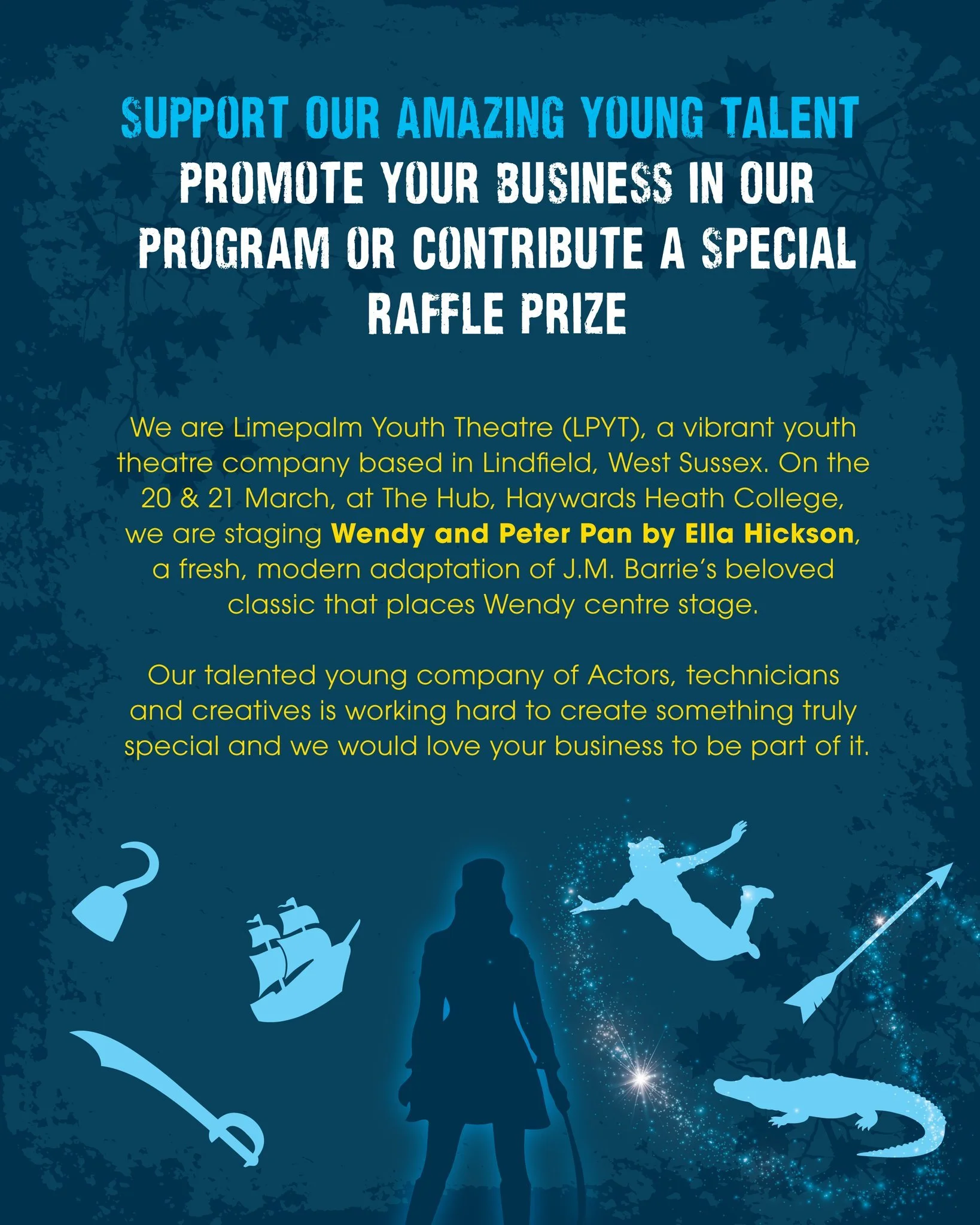 Dear Local Business Owner,

Help us bring the magic of theatre to life this spring. We are Limepalm Youth Theatre (LPYT), a vibrant youth theatre company based in Lindfield, West Sussex. This spring, we are staging Wendy and Peter Pan by Ella Hickson