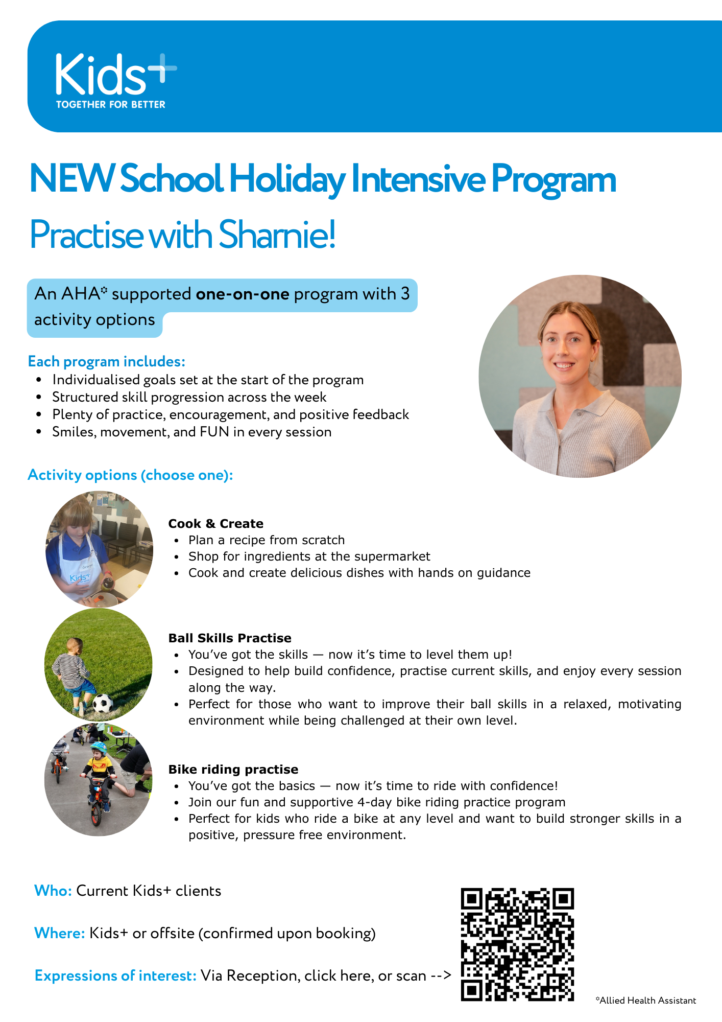 Flyer with blue header titled 'Kids+ Together for Better'. Promotes a holiday program called 'Practise with Sharnie' for kids, supported by Allied Health Assistant. Program includes goal setting, skill progression, practice, and fun. Activity options are 'Cook & Create' with cooking activities, 'Ball Skills Practise' for ball-focused skills, and 'Bike riding practice'. Target audience is current Kids+ clients, with location details and a QR code for more information.