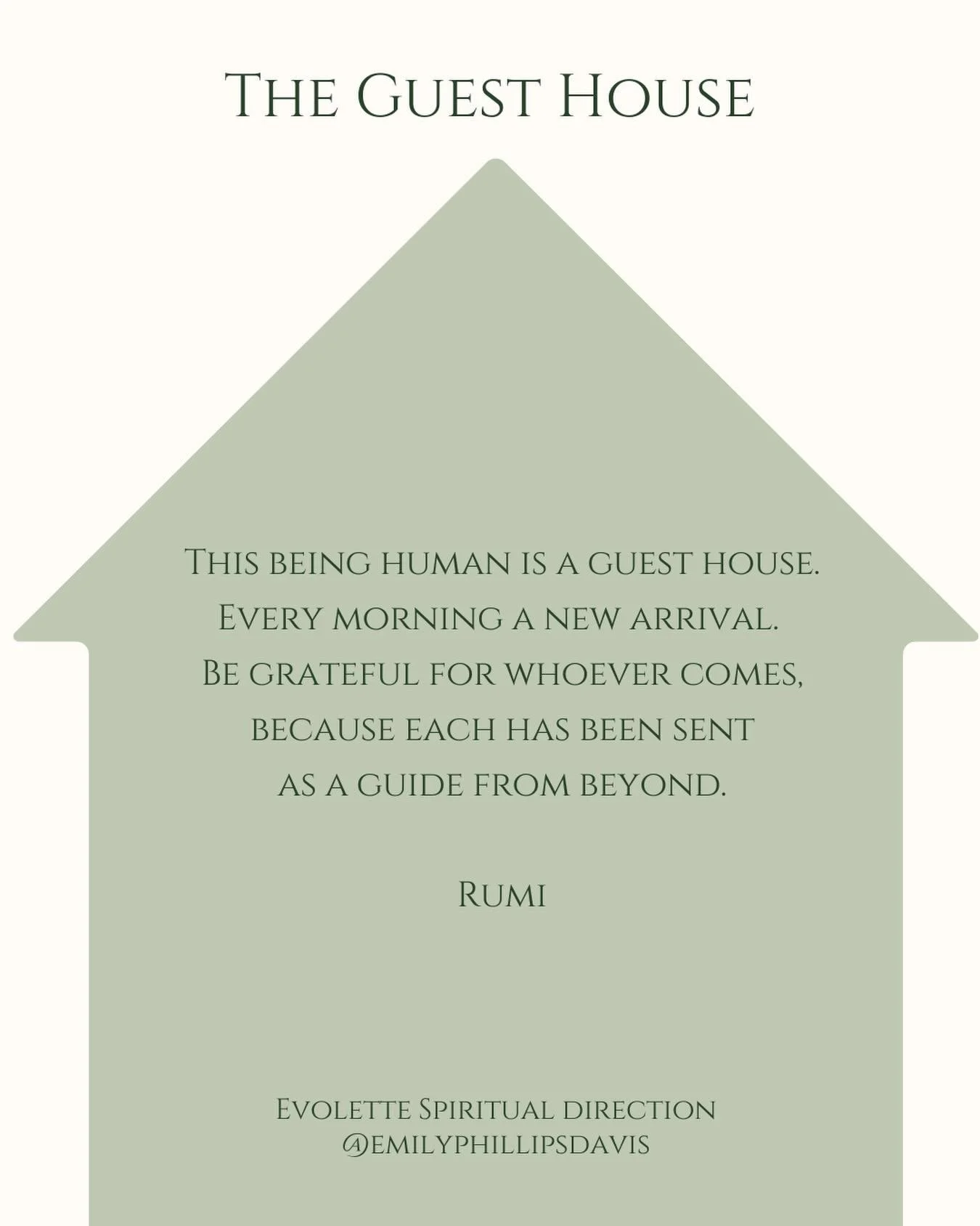 The Guest House 

This being human is a guest house.
Every morning a new arrival.
Be grateful for whoever comes,
because each has been sent
as a guide from beyond.

Rumi