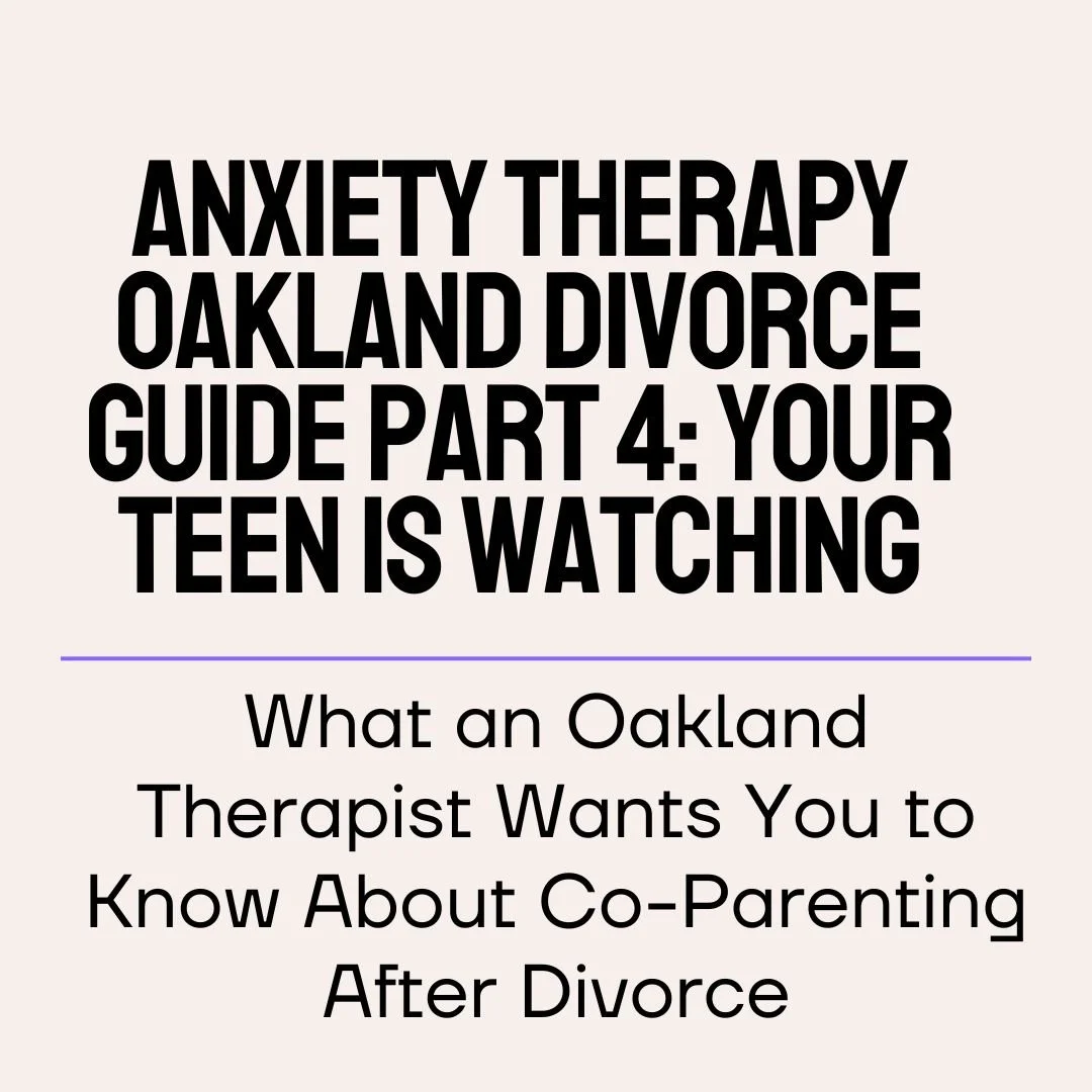 Anxiety Therapy Oakland Divorce Guide Part 4: Your Teen Is Watching — What an Oakland Therapist Wants You to Know About Co-Parenting After Divorce