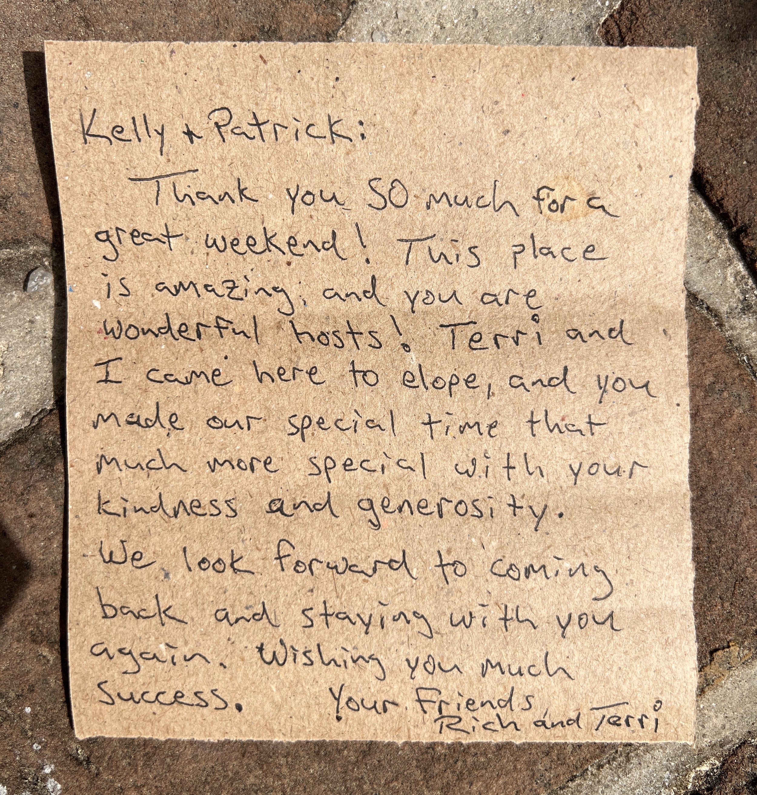 Kelly & Patrick: Thank you SO much for a great weekend! This place is amazing, and you are wonderful hosts! Terri and I came here to elope, and you made our special time that much more special with your kindness and generosity. We look forward to com