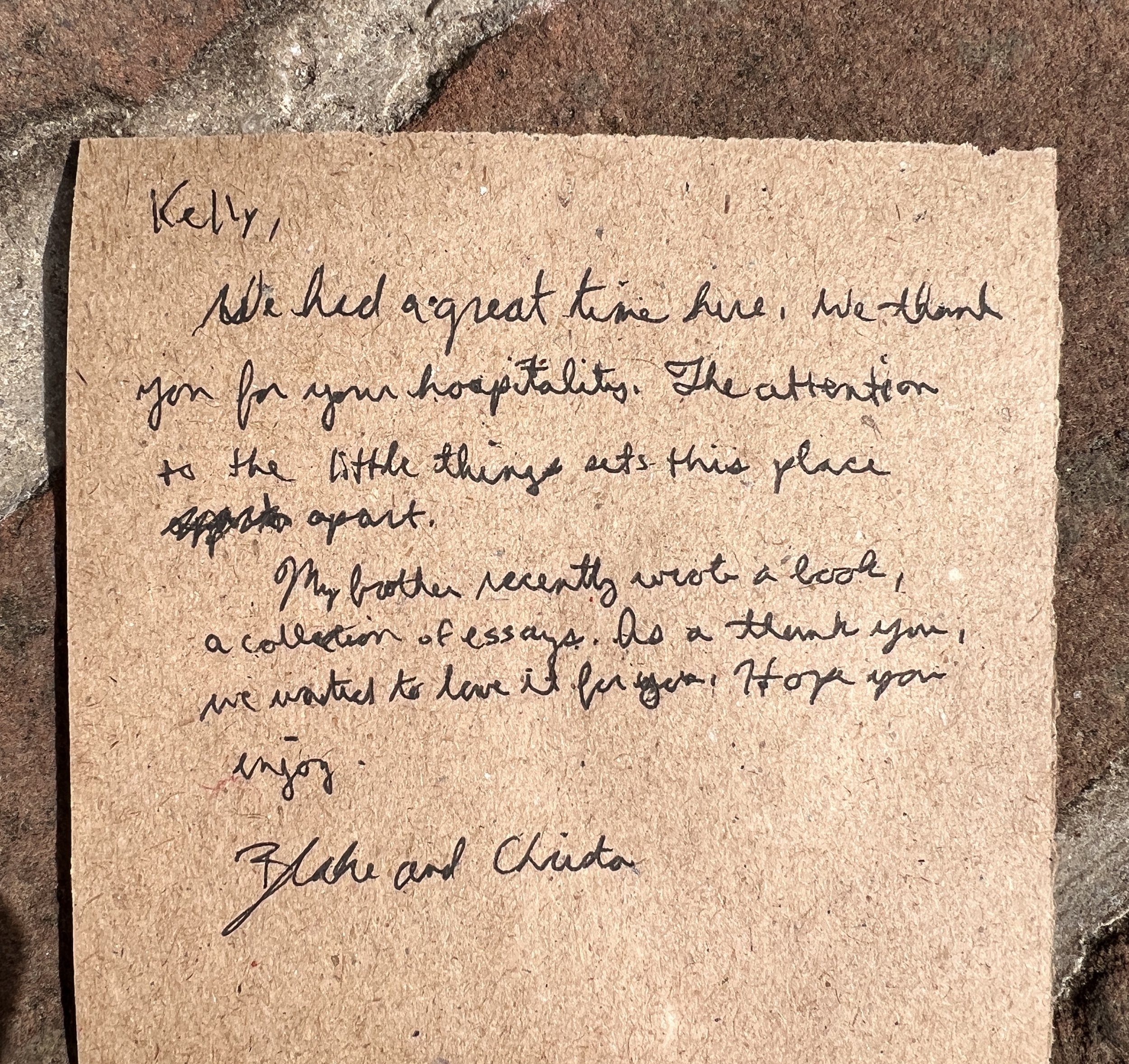 Kelly, We had a great time here. We thank you for your hospitality. The attention to the little things sets this place apart. My brother recently wrote a book, a collection of essays. As a thank you, we wanted to leave it for you. Hope you enjoy. Bla